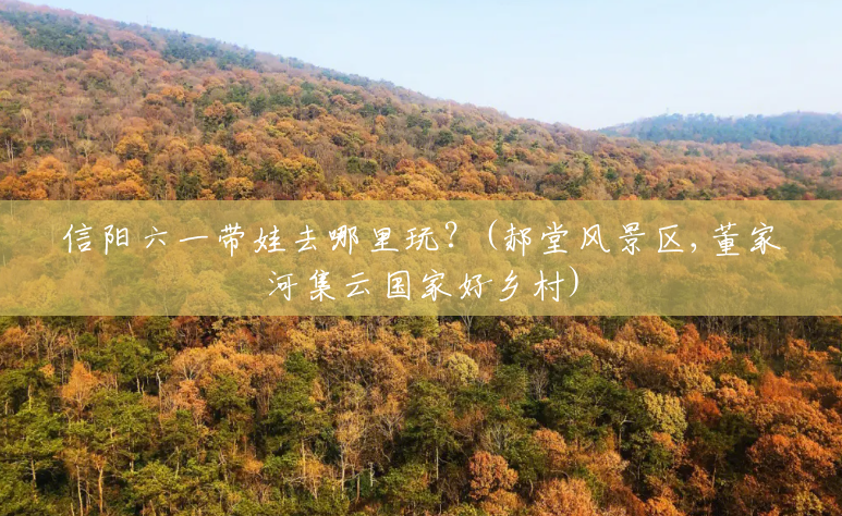 信阳六一带娃去哪里玩?(郝堂风景区,董家河集云国家好乡村) 信阳六一带娃去哪里玩?(郝堂风景区,董家河集云国家好乡村)
