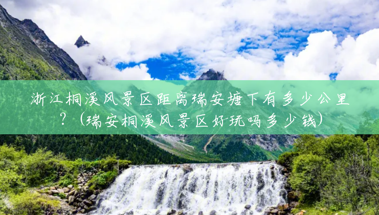 浙江桐溪风景区距离瑞安塘下有多少公里?(瑞安桐溪风景区好玩吗多少钱) 浙江桐溪风景区距离瑞安塘下有多少公里?(瑞安桐溪风景区好玩吗多少钱)