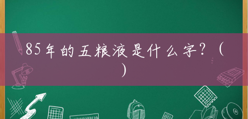 85年的五粮液是什么字?() 85年的五粮液是什么字?()