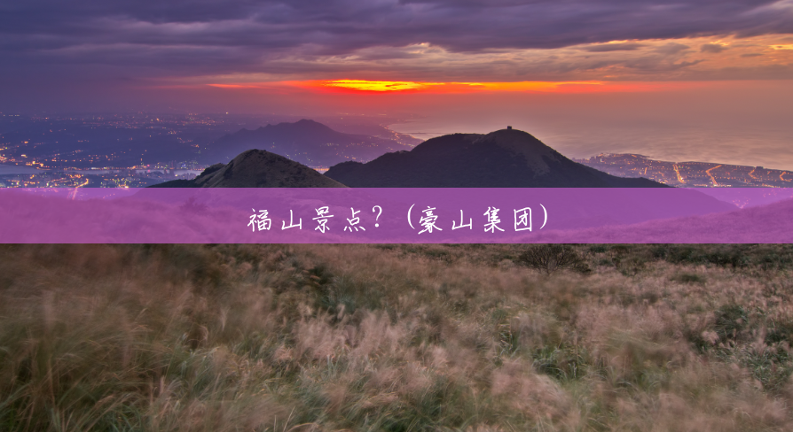 福山景点?(豪山集团) 福山景点?(豪山集团)