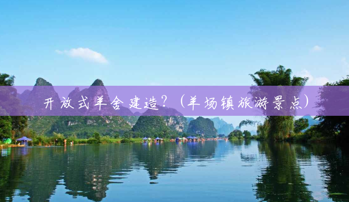开放式羊舍建造?(羊场镇旅游景点) 开放式羊舍建造?(羊场镇旅游景点)