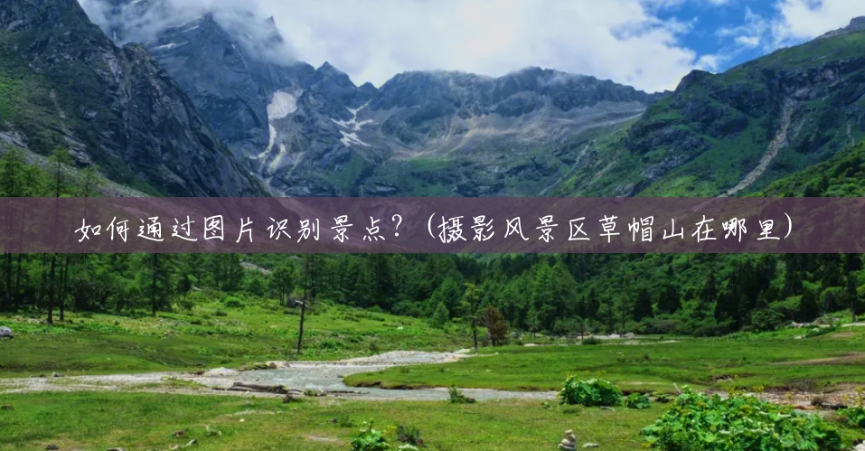 如何通过图片识别景点?(摄影风景区草帽山在哪里) 如何通过图片识别景点?(摄影风景区草帽山在哪里)
