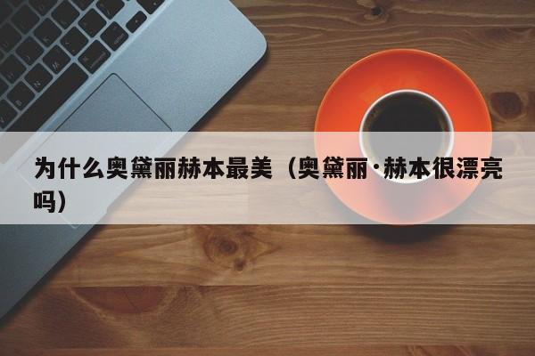 为什么奥黛丽赫本最美(奥黛丽·赫本很漂亮吗)