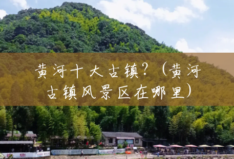 黄河十大古镇？(黄河古镇风景区在哪里)
