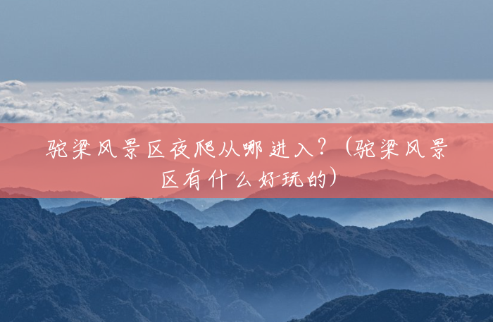 驼梁风景区夜爬从哪进入?(驼梁风景区有什么好玩的) 驼梁风景区夜爬从哪进入?(驼梁风景区有什么好玩的)