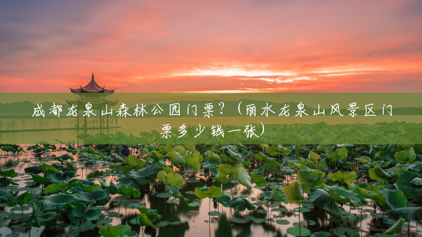 成都龙泉山森林公园门票?(丽水龙泉山风景区门票多少钱一张) 成都龙泉山森林公园门票?(丽水龙泉山风景区门票多少钱一张)
