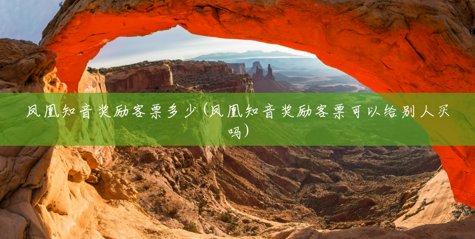 凤凰知音奖励客票多少(凤凰知音奖励客票可以给别人买吗) 凤凰知音奖励客票多少(凤凰知音奖励客票可以给别人买吗)