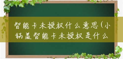 智能卡未授权什么意思(小锅盖智能卡未授权是什么意思) 智能卡未授权什么意思(小锅盖智能卡未授权是什么意思)