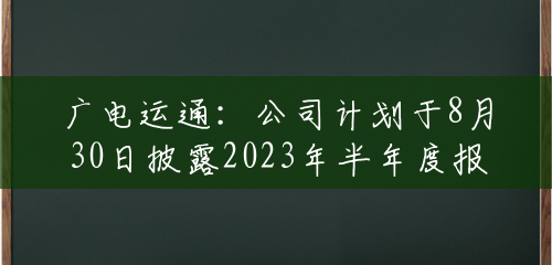 广电运通：公司计划于8月30日披露2023年半年度报告