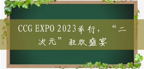 CCG EXPO 2023举行，“二次元”狂欢盛宴