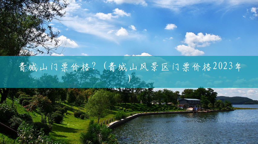青城山门票价格?(青城山风景区门票价格2023年) 青城山门票价格?(青城山风景区门票价格2023年)