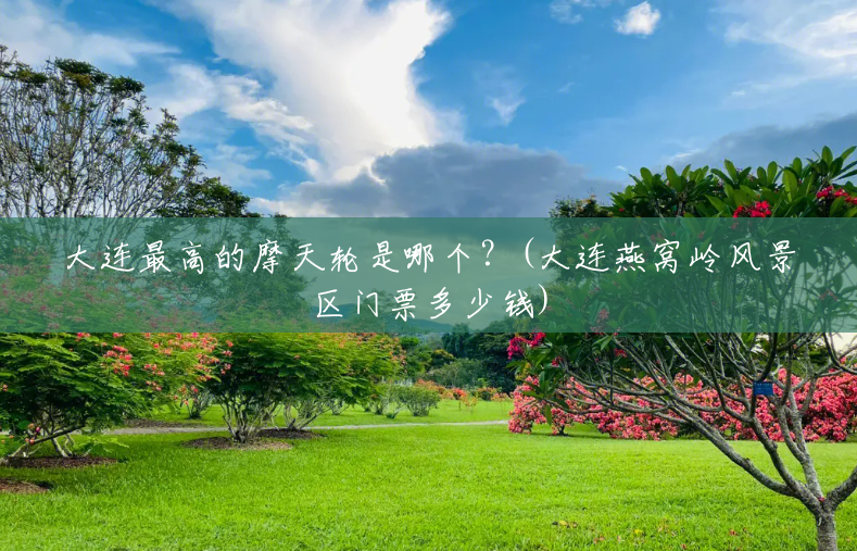 大连最高的摩天轮是哪个?(大连燕窝岭风景区门票多少钱) 大连最高的摩天轮是哪个?(大连燕窝岭风景区门票多少钱)