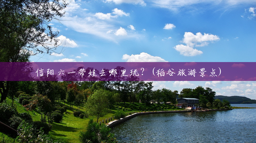 信阳六一带娃去哪里玩?(稻谷旅游景点) 信阳六一带娃去哪里玩?(稻谷旅游景点)