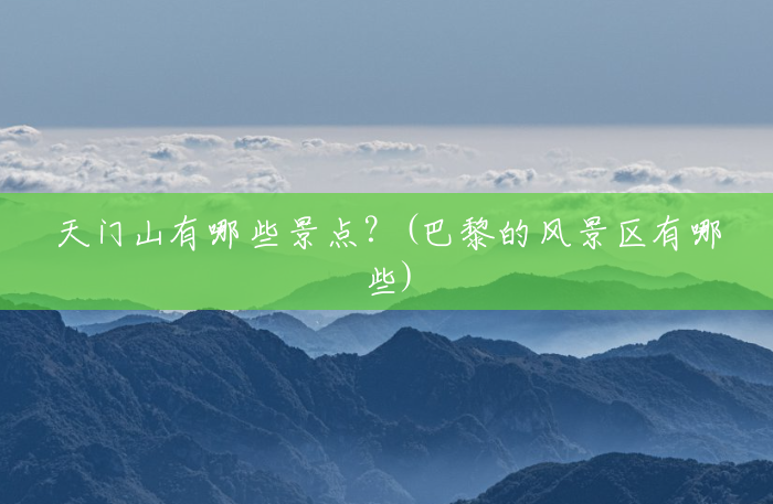 天门山有哪些景点?(巴黎的风景区有哪些) 天门山有哪些景点?(巴黎的风景区有哪些)