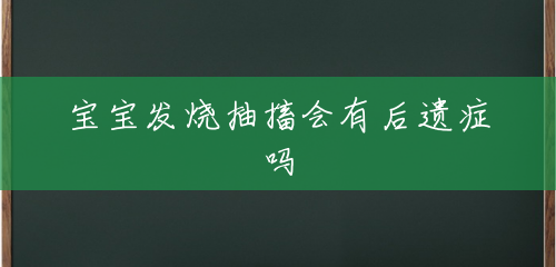 宝宝发烧抽搐会有后遗症吗 宝宝发烧抽搐会有后遗症吗