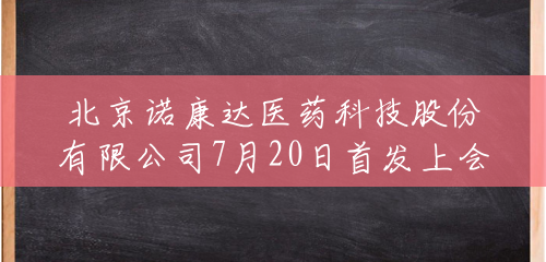 北京诺康达医药科技股份有限公司7月20日首发上会 北京诺康达医药科技股份有限公司7月20日首发上会