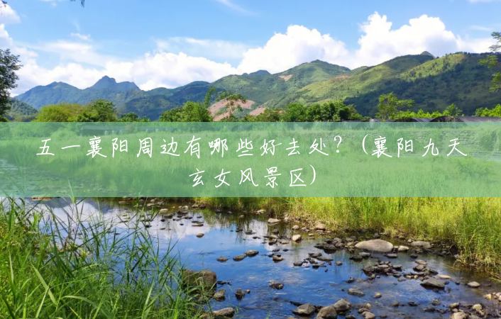 五一襄阳周边有哪些好去处?(襄阳九天玄女风景区) 五一襄阳周边有哪些好去处?(襄阳九天玄女风景区)