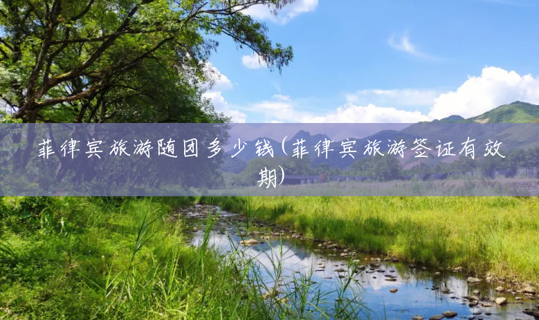 菲律宾旅游随团多少钱(菲律宾旅游签证有效期) 菲律宾旅游随团多少钱(菲律宾旅游签证有效期)