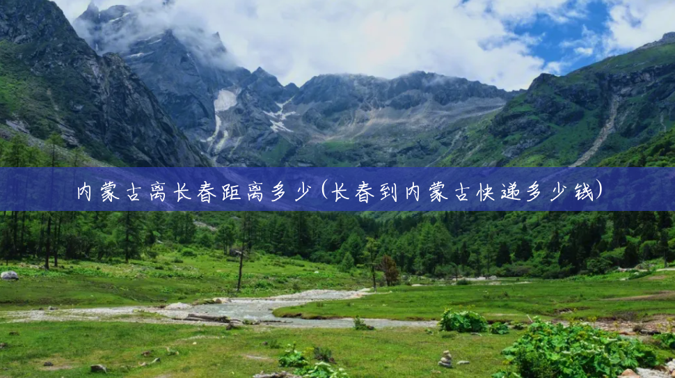 内蒙古离长春距离多少(长春到内蒙古快递多少钱)