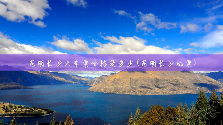 昆明长沙火车票价格是多少(昆明长沙机票) 昆明长沙火车票价格是多少(昆明长沙机票)