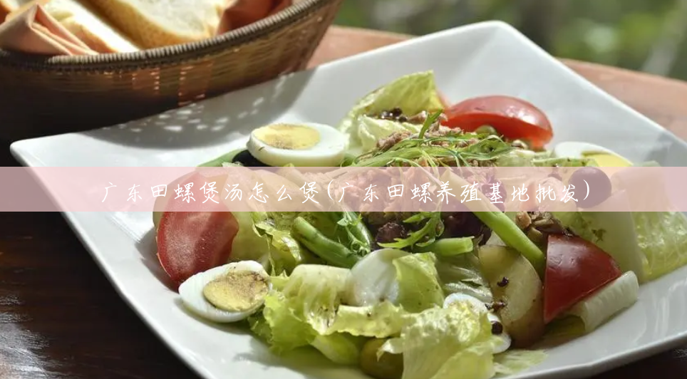 广东田螺煲汤怎么煲(广东田螺养殖基地批发) 广东田螺煲汤怎么煲(广东田螺养殖基地批发)
