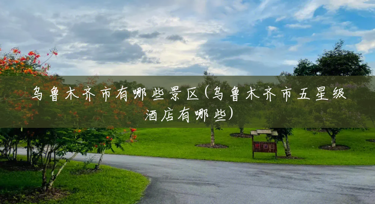 乌鲁木齐市有哪些景区(乌鲁木齐市五星级酒店有哪些) 乌鲁木齐市有哪些景区(乌鲁木齐市五星级酒店有哪些)