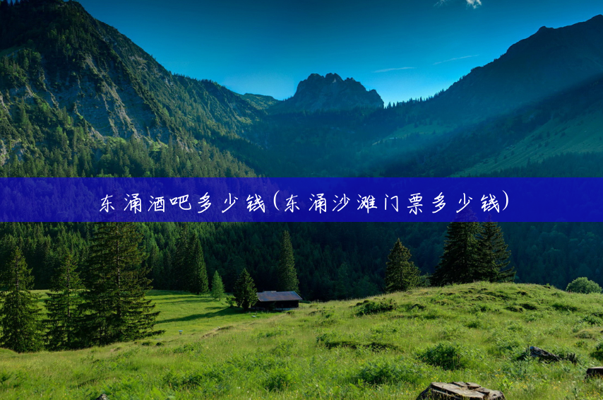 东涌酒吧多少钱(东涌沙滩门票多少钱) 东涌酒吧多少钱(东涌沙滩门票多少钱)