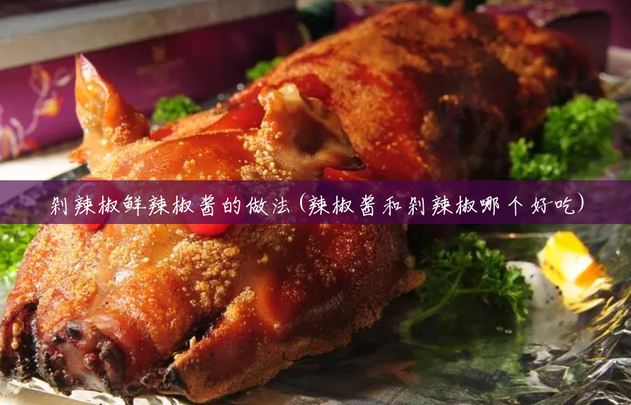 剁辣椒鲜辣椒酱的做法(辣椒酱和剁辣椒哪个好吃) 剁辣椒鲜辣椒酱的做法(辣椒酱和剁辣椒哪个好吃)