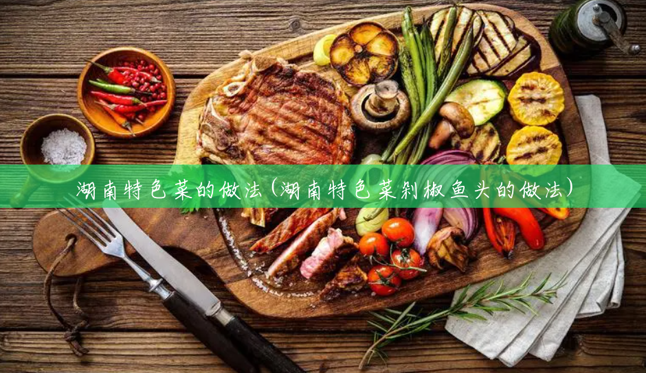 湖南特色菜的做法(湖南特色菜剁椒鱼头的做法) 湖南特色菜的做法(湖南特色菜剁椒鱼头的做法)