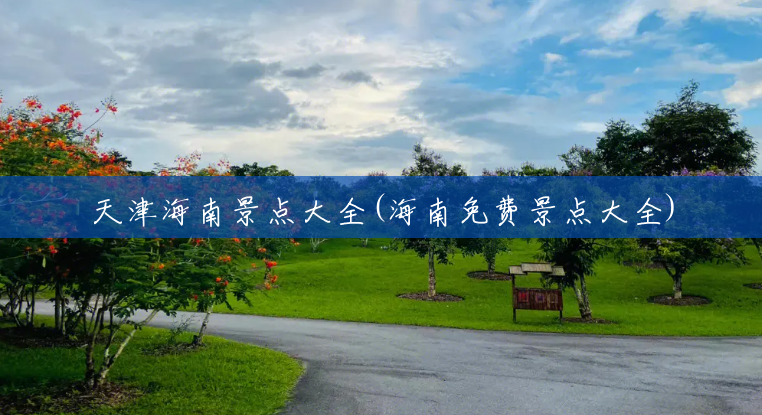 天津海南景点大全(海南免费景点大全) 天津海南景点大全(海南免费景点大全)