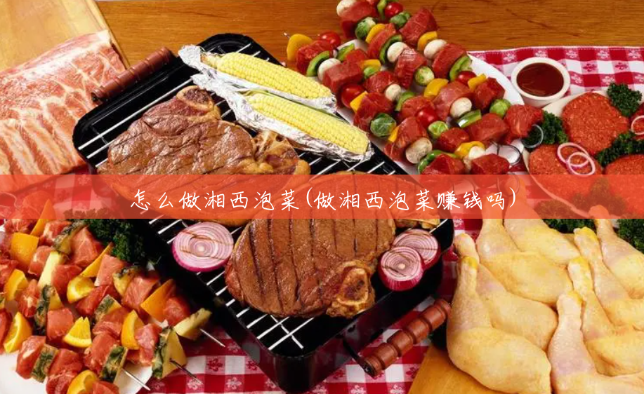 怎么做湘西泡菜(做湘西泡菜赚钱吗) 怎么做湘西泡菜(做湘西泡菜赚钱吗)