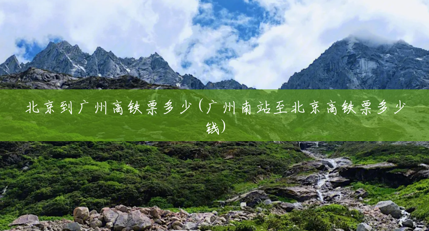 北京到广州高铁票多少(广州南站至北京高铁票多少钱) 北京到广州高铁票多少(广州南站至北京高铁票多少钱)