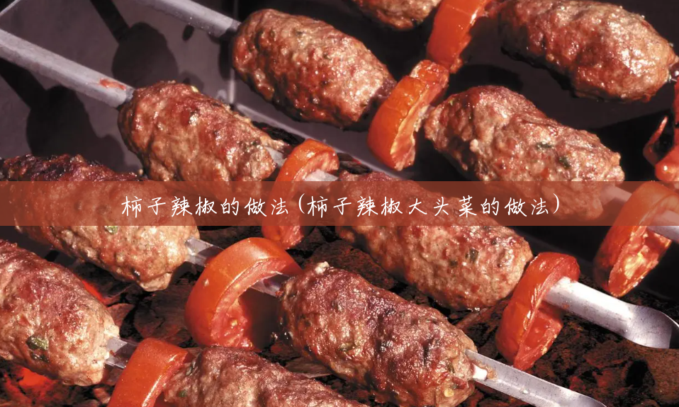 柿子辣椒的做法(柿子辣椒大头菜的做法) 柿子辣椒的做法(柿子辣椒大头菜的做法)