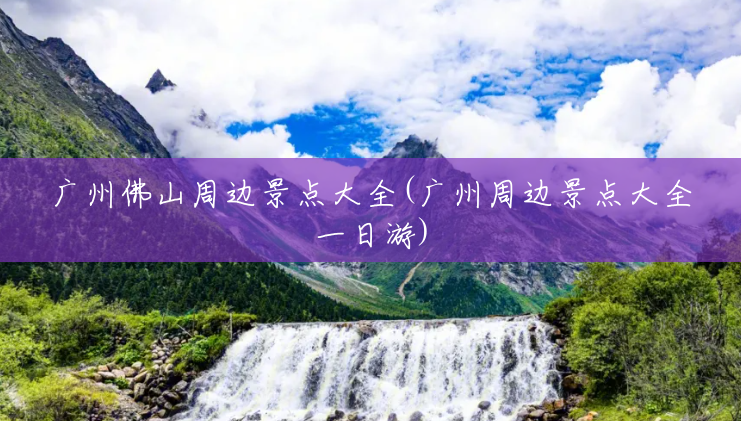 广州佛山周边景点大全(广州周边景点大全一日游) 广州佛山周边景点大全(广州周边景点大全一日游)