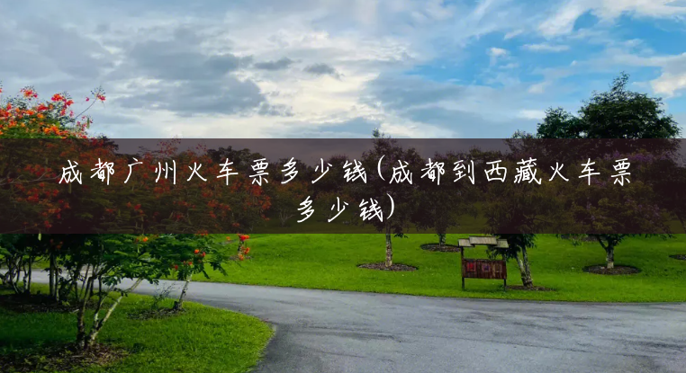 成都广州火车票多少钱(成都到西藏火车票多少钱) 成都广州火车票多少钱(成都到西藏火车票多少钱)