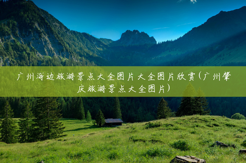 广州海边旅游景点大全图片大全图片欣赏(广州肇庆旅游景点大全图片) 广州海边旅游景点大全图片大全图片欣赏(广州肇庆旅游景点大全图片)