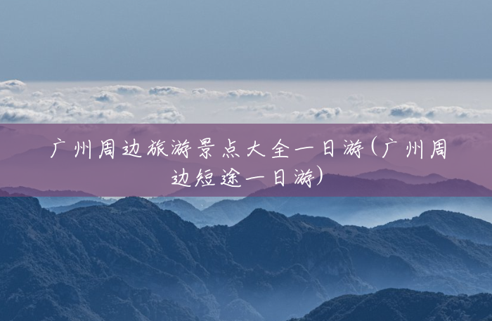 广州周边旅游景点大全一日游(广州周边短途一日游) 广州周边旅游景点大全一日游(广州周边短途一日游)