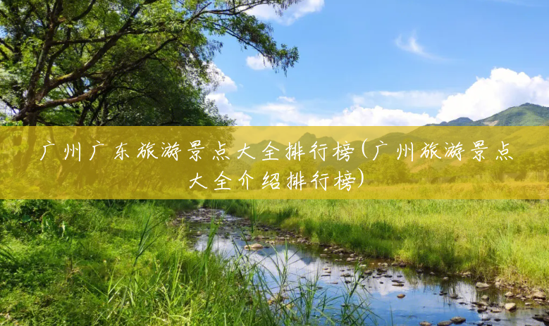 广州广东旅游景点大全排行榜(广州旅游景点大全介绍排行榜) 广州广东旅游景点大全排行榜(广州旅游景点大全介绍排行榜)