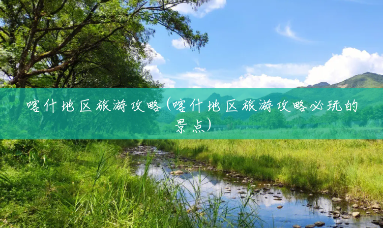喀什地区旅游攻略(喀什地区旅游攻略必玩的景点) 喀什地区旅游攻略(喀什地区旅游攻略必玩的景点)