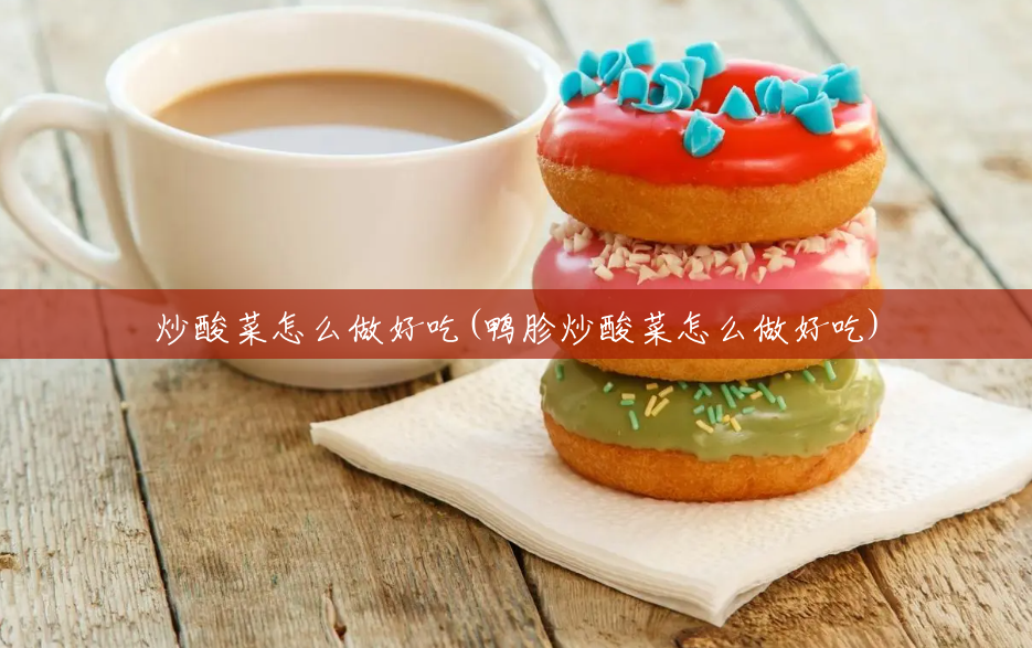 炒酸菜怎么做好吃(鸭胗炒酸菜怎么做好吃)
