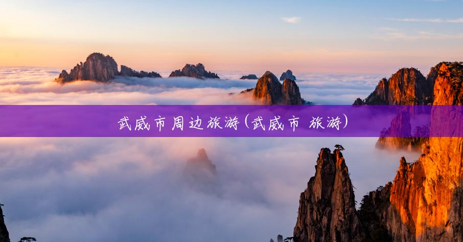 武威市周边旅游(武威市 旅游) 武威市周边旅游(武威市 旅游)