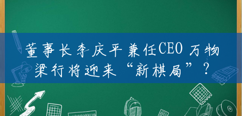 董事长李庆平兼任CEO 万物梁行将迎来“新棋局”? 董事长李庆平兼任CEO 万物梁行将迎来“新棋局”?