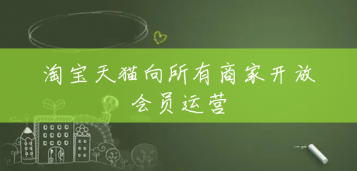 淘宝天猫向所有商家开放会员运营 淘宝天猫向所有商家开放会员运营