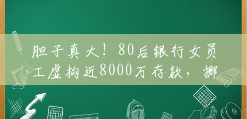 胆子真大!80后银行女员工虚构近8000万存款,挪去炒期货,获刑8年还被终身禁业 胆子真大!80后银行女员工虚构近8000万存款,挪去炒期货,获刑8年还被终身禁业