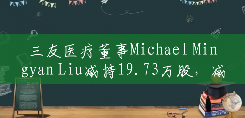 三友医疗董事Michael Mingyan Liu减持19.73万股，减持金额502.83万元