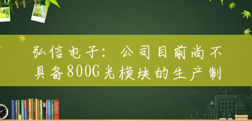 弘信电子:公司目前尚不具备800G光模块的生产制造能力 弘信电子:公司目前尚不具备800G光模块的生产制造能力