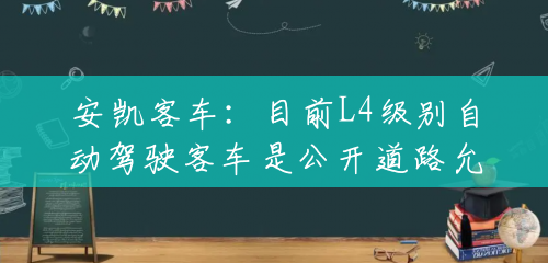安凯客车:目前L4级别自动驾驶客车是公开道路允许的最高级别,处于行业领先水平 安凯客车:目前L4级别自动驾驶客车是公开道路允许的最高级别,处于行业领先水平