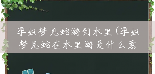 孕妇梦见蛇游到水里(孕妇梦见蛇在水里游是什么意思)