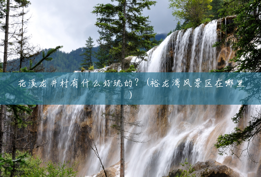 花溪龙井村有什么好玩的？(裕龙湾风景区在哪里)
