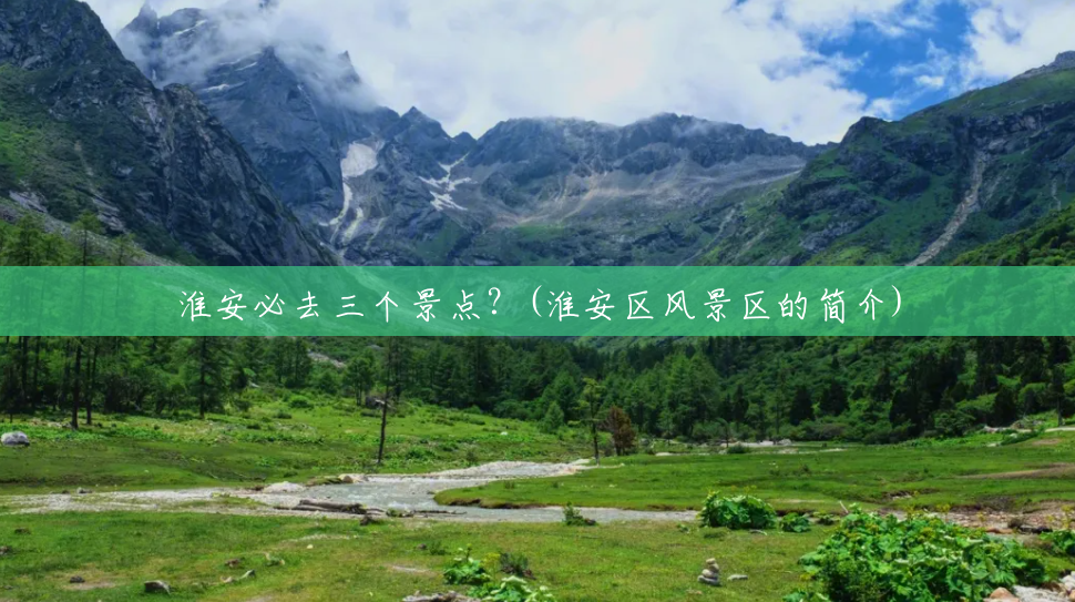 淮安必去三个景点?(淮安区风景区的简介) 淮安必去三个景点?(淮安区风景区的简介)